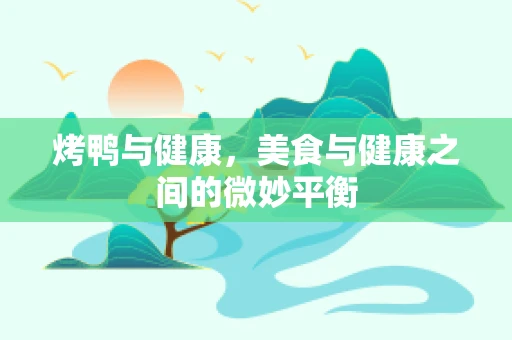 烤鸭与健康，美食与健康之间的微妙平衡