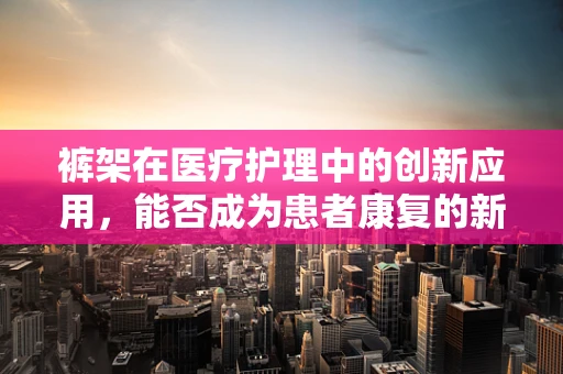 裤架在医疗护理中的创新应用，能否成为患者康复的新支点？