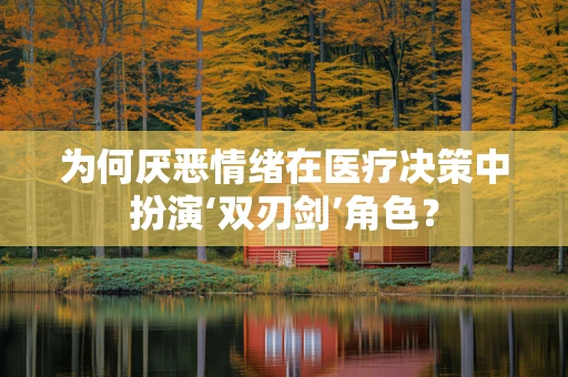 为何厌恶情绪在医疗决策中扮演‘双刃剑’角色？