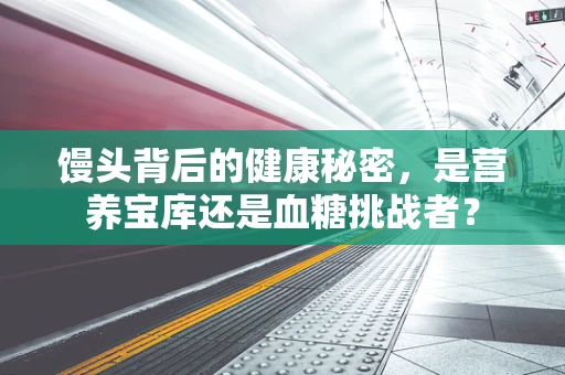 馒头背后的健康秘密，是营养宝库还是血糖挑战者？