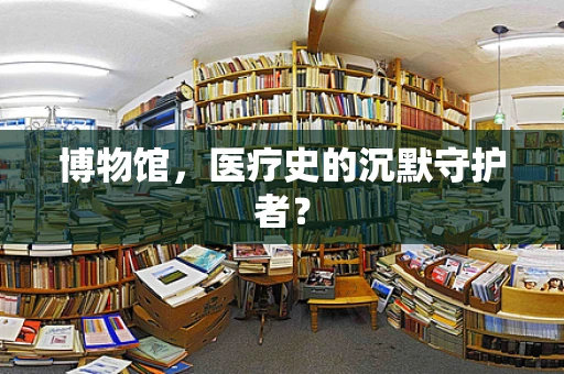 博物馆，医疗史的沉默守护者？