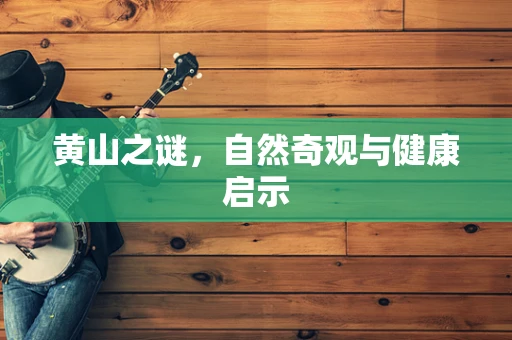 黄山之谜，自然奇观与健康启示