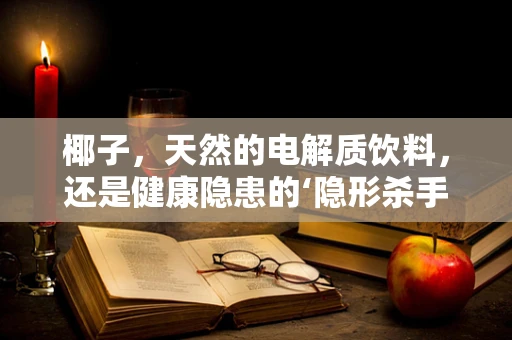 椰子，天然的电解质饮料，还是健康隐患的‘隐形杀手’？