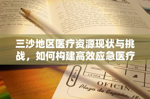 三沙地区医疗资源现状与挑战，如何构建高效应急医疗体系？
