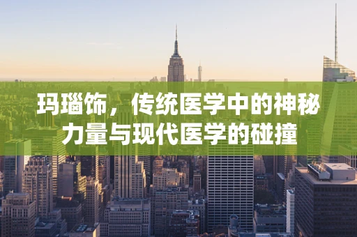 玛瑙饰，传统医学中的神秘力量与现代医学的碰撞