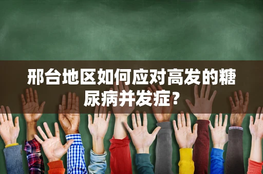 邢台地区如何应对高发的糖尿病并发症？