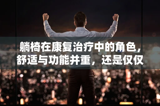 躺椅在康复治疗中的角色，舒适与功能并重，还是仅仅‘躺平’的代名词？