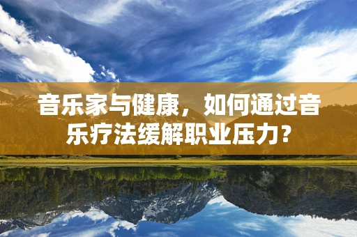 音乐家与健康，如何通过音乐疗法缓解职业压力？