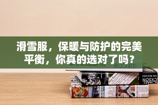 滑雪服，保暖与防护的完美平衡，你真的选对了吗？