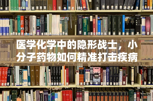 医学化学中的隐形战士，小分子药物如何精准打击疾病？