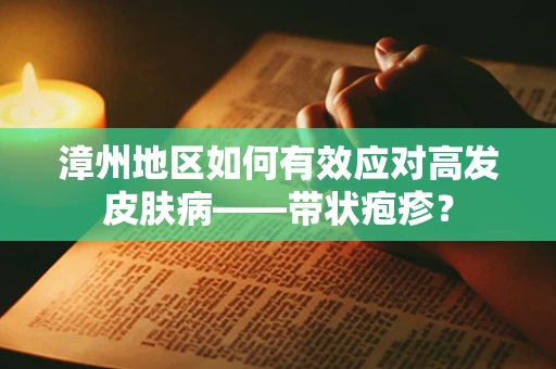 漳州地区如何有效应对高发皮肤病——带状疱疹？